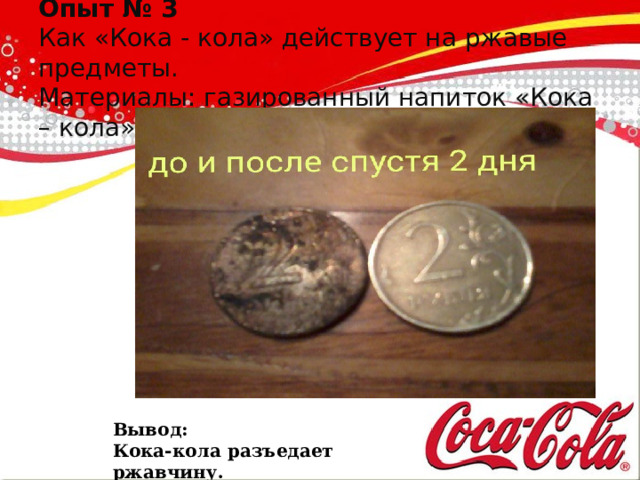  Опыт № 3  Как «Кока - кола» действует на ржавые предметы.  Материалы: газированный напиток «Кока – кола», ржавые монеты.    До Вывод: Кока-кола разъедает ржавчину. 
