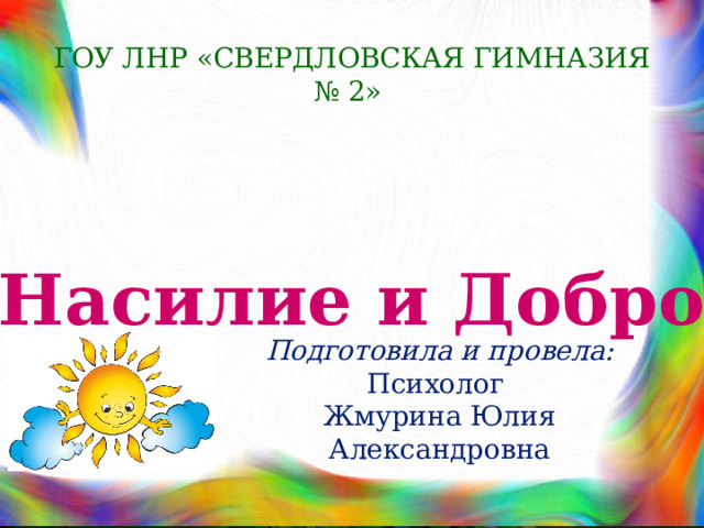 ГОУ ЛНР «СВЕРДЛОВСКАЯ ГИМНАЗИЯ № 2» «Насилие и Добро» Подготовила и провела: Психолог Жмурина Юлия Александровна 