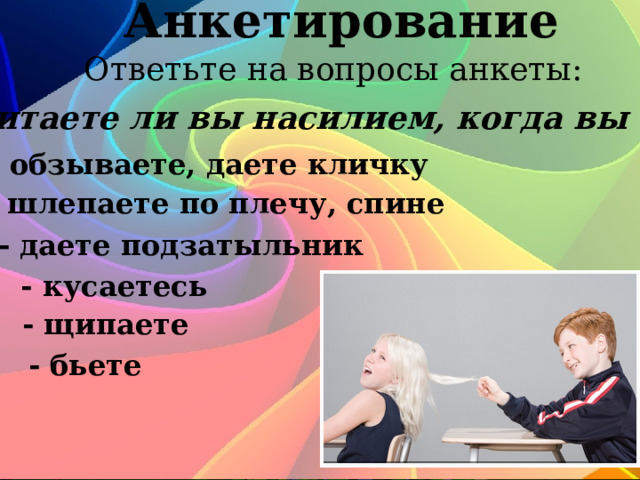 Анкетирование Ответьте на вопросы анкеты: Считаете ли вы насилием, когда вы - обзываете, даете кличку - шлепаете по плечу, спине - даете подзатыльник - кусаетесь - щипаете - бьете 