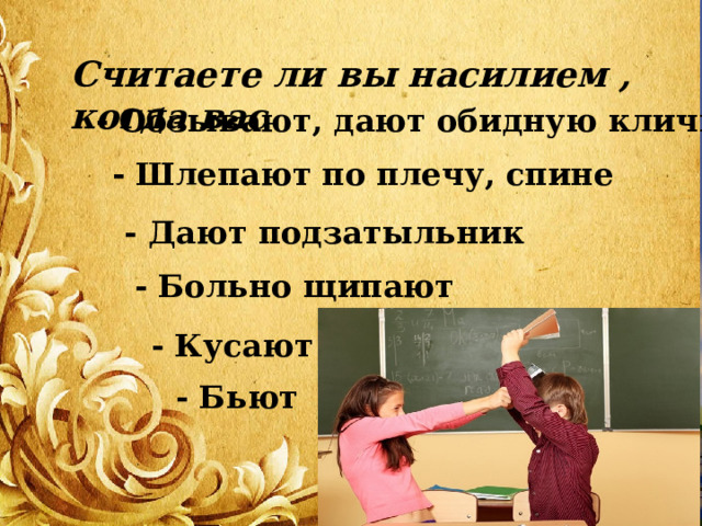 Считаете ли вы насилием , когда вас - Обзывают, дают обидную кличку - Шлепают по плечу, спине - Дают подзатыльник - Больно щипают - Кусают   - Бьют 