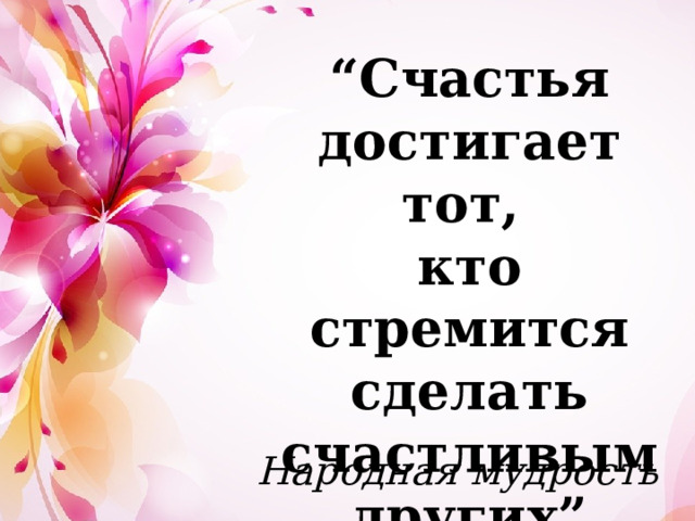 “ Счастья достигает тот, кто стремится сделать счастливым других” Народная мудрость 