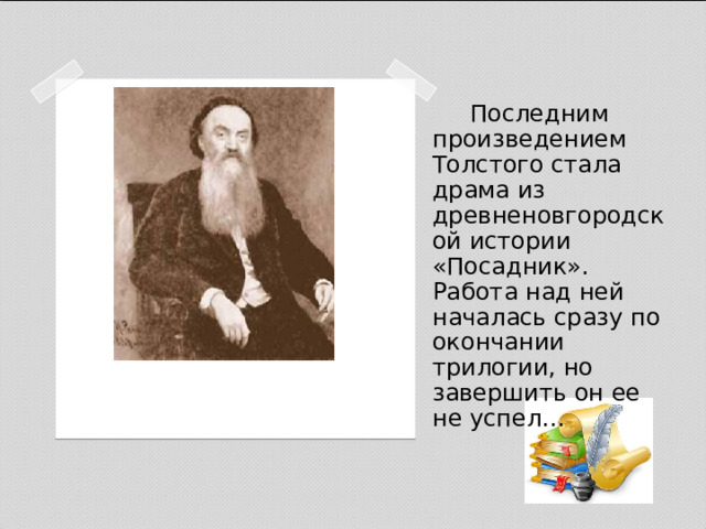  Последним произведением Толстого стала драма из древненовгородской истории «Посадник». Работа над ней началась сразу по окончании трилогии, но завершить он ее не успел… 