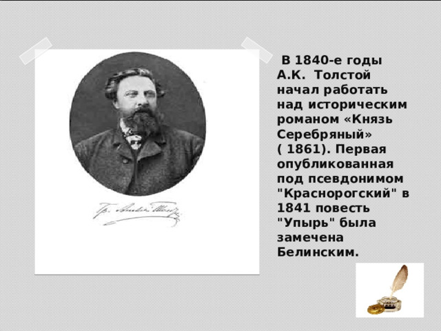 В 1840-е годы А.К. Толстой начал работать над историческим романом «Князь Серебряный» ( 1861). Первая опубликованная под псевдонимом 