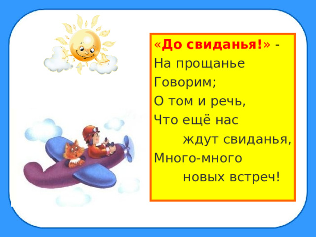 « До свиданья! » - На прощанье Говорим; О том и речь, Что ещё нас  ждут свиданья, Много-много  новых встреч! 