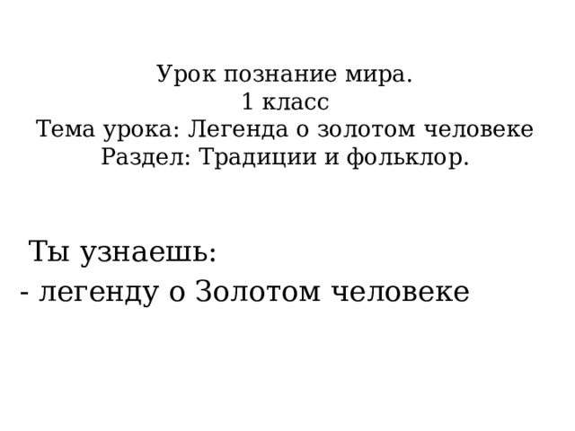  Урок познание мира.  1 класс  Тема урока: Легенда о золотом человеке  Раздел: Традиции и фольклор.    Ты узнаешь: - легенду о Золотом человеке 