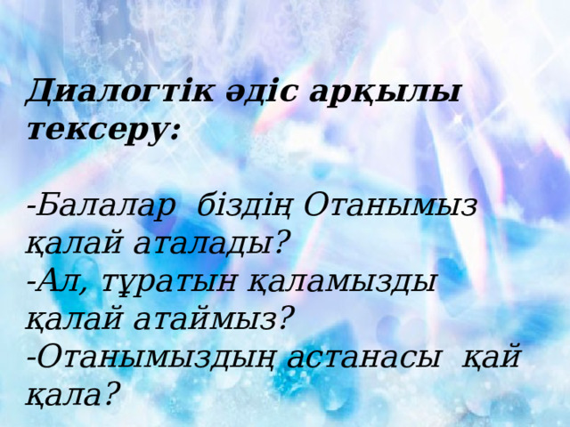 Диалогтік әдіс арқылы тексеру:  -Балалар біздің Отанымыз қалай аталады? -Ал, тұратын қаламызды қалай атаймыз? -Отанымыздың астанасы қай қала? 