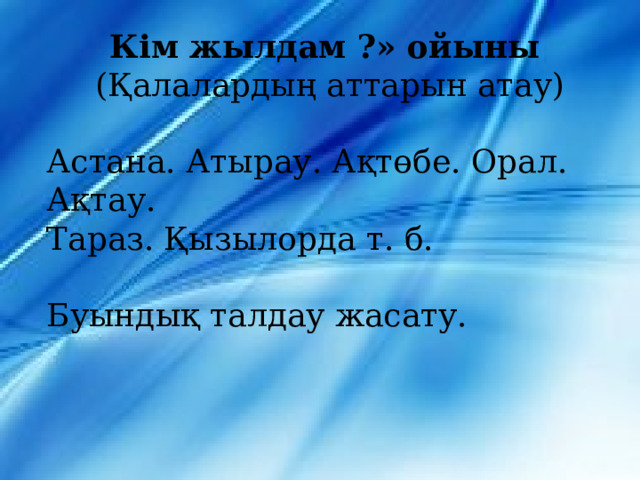 Кім жылдам ?» ойыны  (Қалалардың аттарын атау) Астана. Атырау. Ақтөбе. Орал. Ақтау. Тараз. Қызылорда т. б. Буындық талдау жасату. 