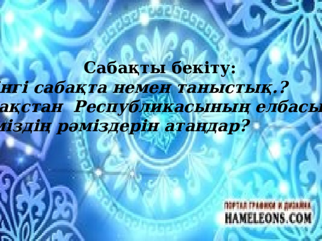 Сабақты бекіту: - Бүгінгі сабақта немен таныстық.? -Қазақстан Республикасының елбасы кім ? -Еліміздің рәміздерін атаңдар? 