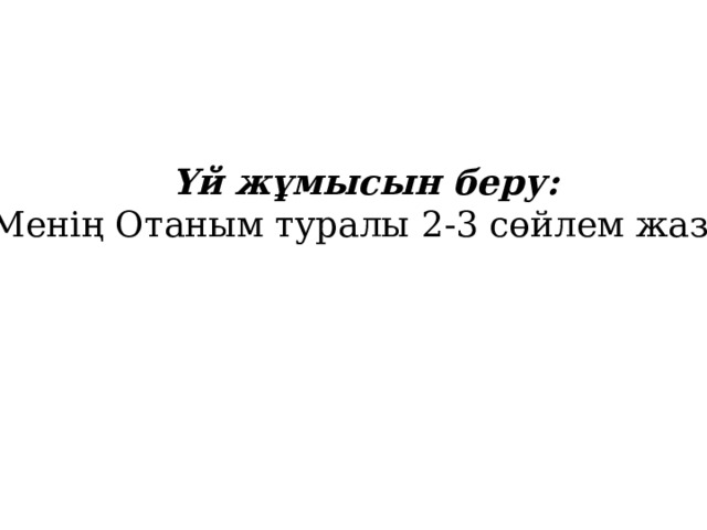 Үй жұмысын беру: Менің Отаным туралы 2-3 сөйлем жазу. 