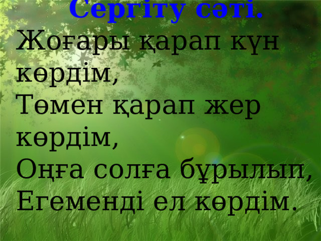 Сергіту сәті. Жоғары қарап күн көрдім, Төмен қарап жер көрдім, Оңға солға бұрылып, Егеменді ел көрдім. 