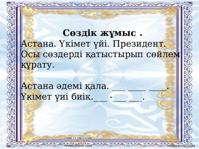 Сөздік жұмыс . Астана. Үкімет үйі. Президент. Осы сөздерді қатыстырып сөйлем құрату. Астана әдемі қала. ___ ____ ____. Үкімет үиі биік.___ -___ ___. 