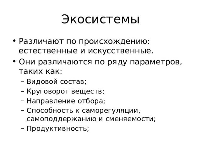 Экосистемы Различают по происхождению: естественные и искусственные. Они различаются по ряду параметров, таких как: Видовой состав; Круговорот веществ; Направление отбора; Способность к саморегуляции, самоподдержанию и сменяемости; Продуктивность; Видовой состав; Круговорот веществ; Направление отбора; Способность к саморегуляции, самоподдержанию и сменяемости; Продуктивность; 