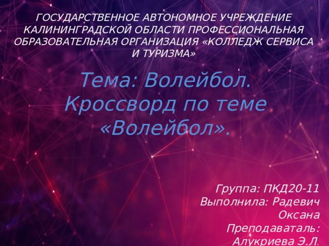 ГОСУДАРСТВЕННОЕ АВТОНОМНОЕ УЧРЕЖДЕНИЕ КАЛИНИНГРАДСКОЙ ОБЛАСТИ ПРОФЕССИОНАЛЬНАЯ ОБРАЗОВАТЕЛЬНАЯ ОРГАНИЗАЦИЯ «КОЛЛЕДЖ СЕРВИСА И ТУРИЗМА» Тема: Волейбол. Кроссворд по теме «Волейбол». Группа: ПКД20-11 Выполнила: Радевич Оксана Преподаваталь: Алукриева Э.Л . 