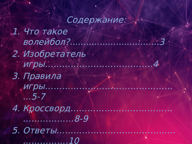 Содержание: Что такое волейбол?.................................3 Изобретатель игры………………………………..4 Правила игры…………………………………………5-7 Кроссворд………………………………………………8-9 Ответы………………………………………………….10 Источники………………………………………………12 