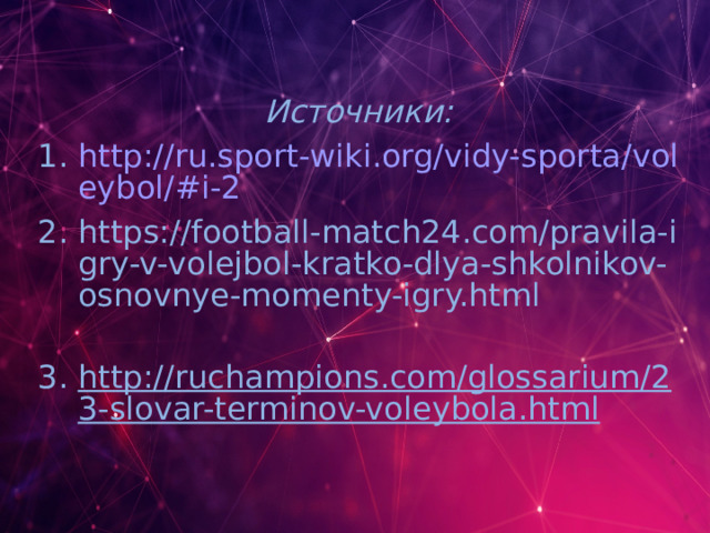 Источники: http://ru.sport-wiki.org/vidy-sporta/voleybol/#i-2 https://football-match24.com/pravila-igry-v-volejbol-kratko-dlya-shkolnikov-osnovnye-momenty-igry.html  http://ruchampions.com/glossarium/23-slovar-terminov-voleybola.html  