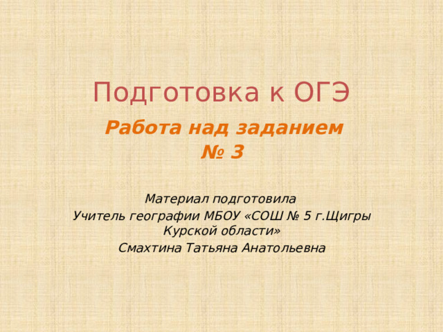 Подготовка к ОГЭ   Работа над заданием  № 3 Материал подготовила Учитель географии МБОУ «СОШ № 5 г.Щигры Курской области» Смахтина Татьяна Анатольевна 