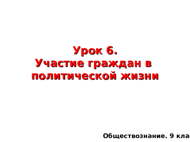  Урок 6.  Участие граждан в  политической жизни   Обществознание. 9 класс 