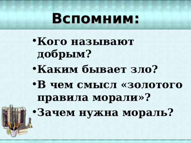 Вспомним: Кого называют добрым? Каким бывает зло? В чем смысл «золотого правила морали»? Зачем нужна мораль? 