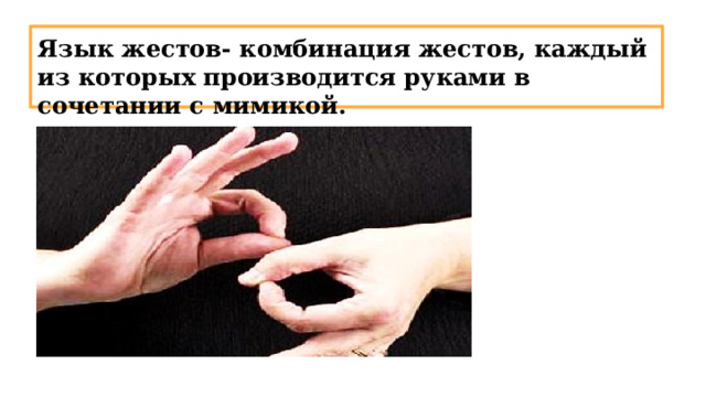 Язык жестов- комбинация жестов, каждый из которых производится руками в сочетании с мимикой. 