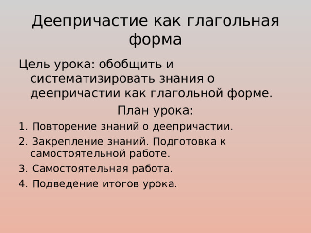 Деепричастие как глагольная форма Цель урока: обобщить и систематизировать знания о деепричастии как глагольной форме. План урока: 1. Повторение знаний о деепричастии. 2. Закрепление знаний. Подготовка к самостоятельной работе. 3. Самостоятельная работа. 4. Подведение итогов урока. 