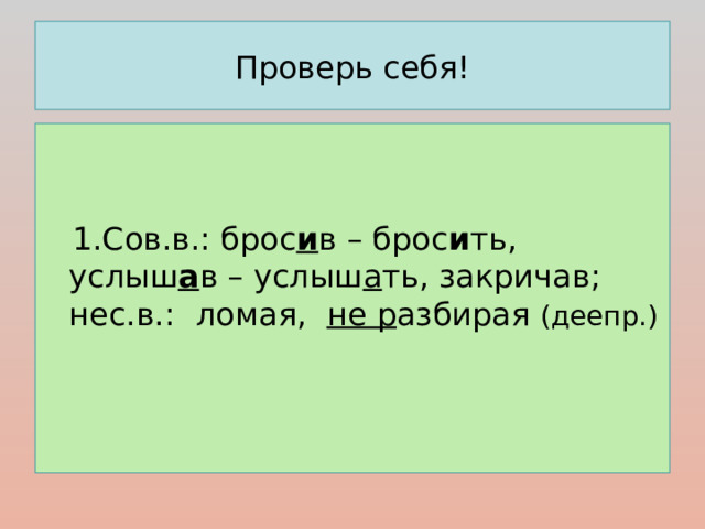 Проверь себя!  1.Сов.в.: брос и в  – брос и ть, услыш а в – услыш а ть, закричав;  нес.в.:  ломая, не р азбирая (деепр.)  