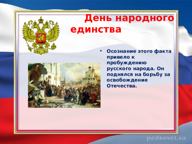  День народного единства   Осознание этого факта привело к пробуждению русского народа. Он поднялся на борьбу за освобождение Отечества.  