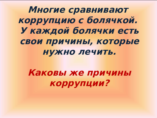 Многие сравнивают  коррупцию с болячкой.  У каждой болячки есть свои причины, которые нужно лечить.    Каковы же причины коррупции?   