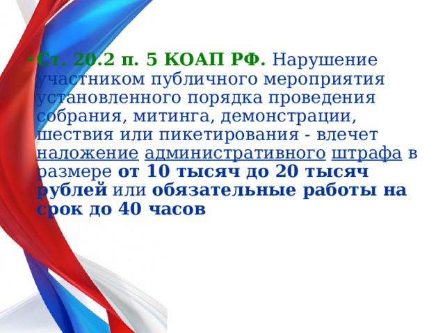  Ст. 20.2 п. 5 КОАП РФ.  Нарушение участником публичного мероприятия установленного порядка проведения собрания, митинга, демонстрации, шествия или пикетирования - влечет наложение  административного  штрафа в размере от 10 тысяч до 20 тысяч рублей или обязательные работы на срок до 40 часов 