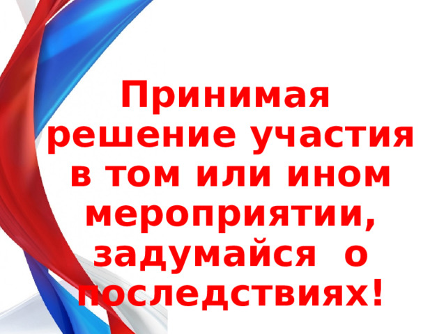  Принимая решение участия в том или ином мероприятии, задумайся о последствиях! 