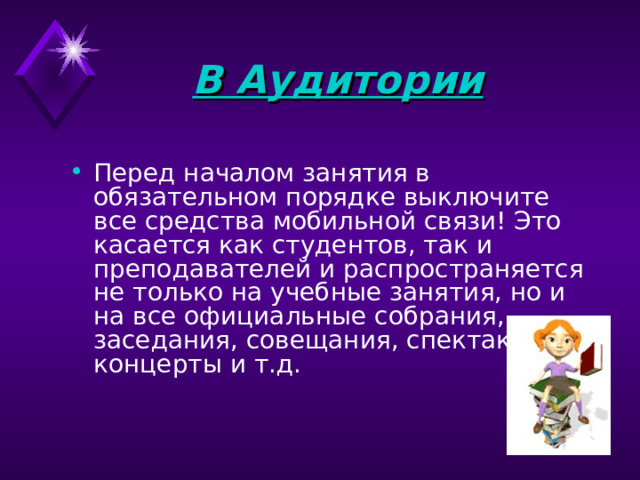 В Аудитории    Перед началом занятия в обязательном порядке выключите все средства мобильной связи! Это касается как студентов, так и преподавателей и распространяется не только на учебные занятия, но и на все официальные собрания, заседания, совещания, спектакли, концерты и т.д. 