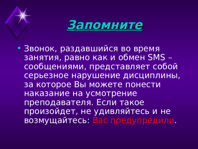 Запомните  Звонок, раздавшийся во время занятия, равно как и обмен SMS – сообщениями, представляет собой серьезное нарушение дисциплины, за которое Вы можете понести наказание на усмотрение преподавателя. Если такое произойдет, не удивляйтесь и не возмущайтесь: Вас предупредили . 