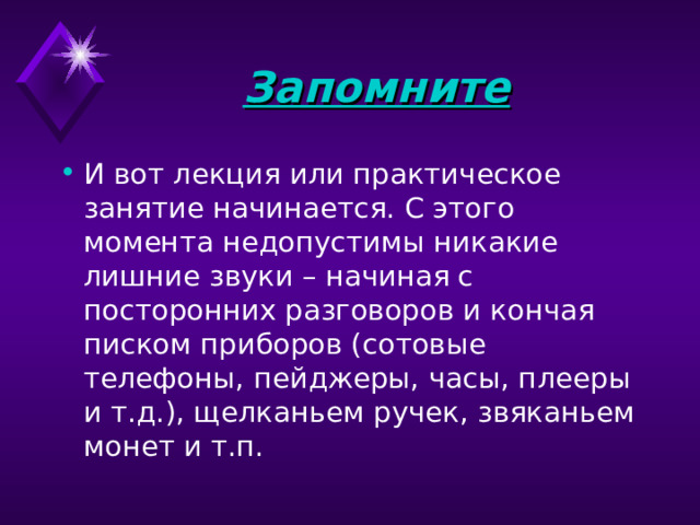 Запомните И вот лекция или практическое занятие начинается. С этого момента недопустимы никакие лишние звуки – начиная с посторонних разговоров и кончая писком приборов (сотовые телефоны, пейджеры, часы, плееры и т.д.), щелканьем ручек, звяканьем монет и т.п. 