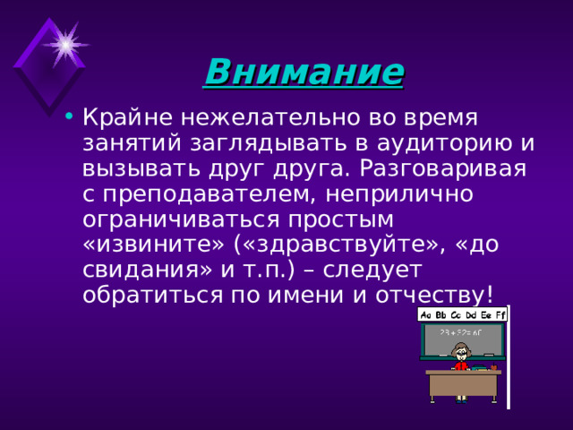 Внимание  Крайне нежелательно во время занятий заглядывать в аудиторию и вызывать друг друга. Разговаривая с преподавателем, неприлично ограничиваться простым «извините» («здравствуйте», «до свидания» и т.п.) – следует обратиться по имени и отчеству!    