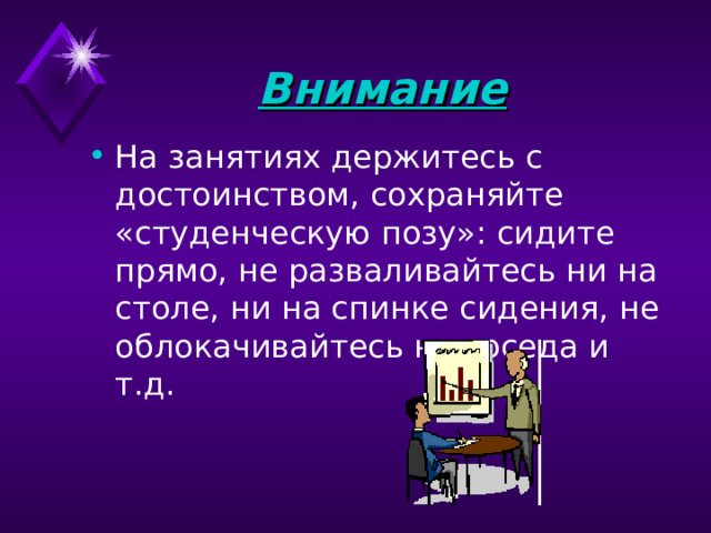 Внимание На занятиях держитесь с достоинством, сохраняйте «студенческую позу»: сидите прямо, не разваливайтесь ни на столе, ни на спинке сидения, не облокачивайтесь на соседа и т.д. 