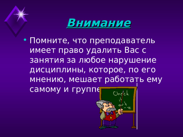 Внимание Помните, что преподаватель имеет право удалить Вас с занятия за любое нарушение дисциплины, которое, по его мнению, мешает работать ему самому и группе. 