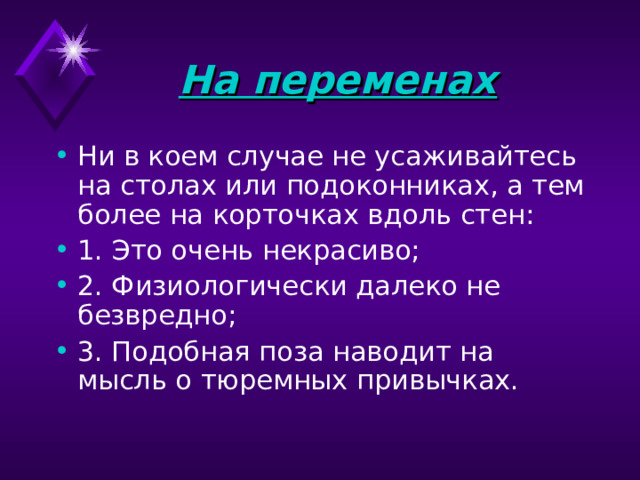 На переменах  Ни в коем случае не усаживайтесь на столах или подоконниках, а тем более на корточках вдоль стен: 1. Это очень некрасиво; 2. Физиологически далеко не безвредно; 3. Подобная поза наводит на мысль о тюремных привычках. 