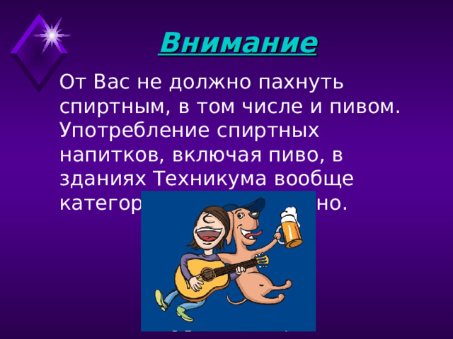 Внимание   От Вас не должно пахнуть спиртным, в том числе и пивом. Употребление спиртных напитков, включая пиво, в зданиях Техникума вообще категорически запрещено.    