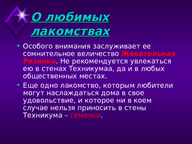 О любимых лакомствах  Особого внимания заслуживает ее сомнительное величество Жевательная Резинка . Не рекомендуется увлекаться ею в стенах Техникумаа, да и в любых общественных местах. Еще одно лакомство, которым любители могут наслаждаться дома в свое удовольствие, и которое ни в коем случае нельзя приносить в стены Техникума – семечки . 