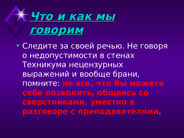 Что и как мы говорим  Следите за своей речью. Не говоря о недопустимости в стенах Техникума нецензурных выражений и вообще брани, помните: не все, что Вы можете себе позволить, общаясь со сверстниками, уместно в разговоре с преподавателями . 