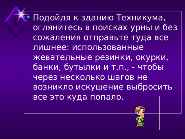 Подойдя к зданию Техникума, оглянитесь в поисках урны и без сожаления отправьте туда все лишнее: использованные жевательные резинки, окурки, банки, бутылки и т.п., - чтобы через несколько шагов не возникло искушение выбросить все это куда попало.  