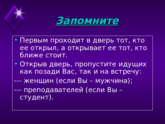 Запомните  Первым проходит в дверь тот, кто ее открыл, а открывает ее тот, кто ближе стоит. Открыв дверь, пропустите идущих как позади Вас, так и на встречу: --- женщин (если Вы – мужчина); --- преподавателей (если Вы – студент).    