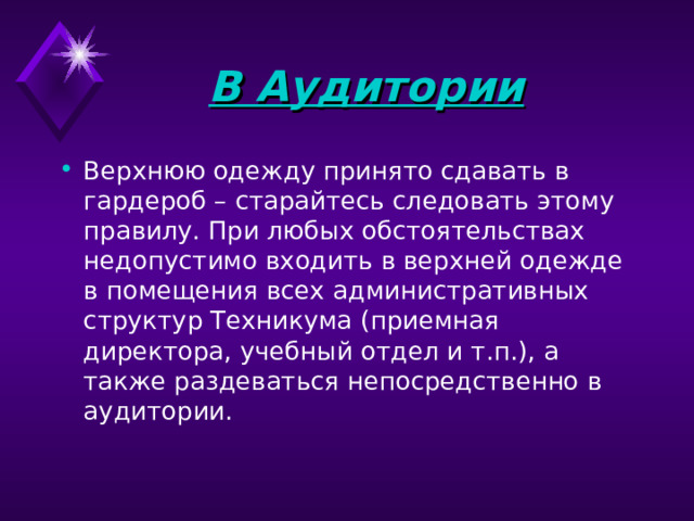 В Аудитории  Верхнюю одежду принято сдавать в гардероб – старайтесь следовать этому правилу. При любых обстоятельствах недопустимо входить в верхней одежде в помещения всех административных структур Техникума (приемная директора, учебный отдел и т.п.), а также раздеваться непосредственно в аудитории.    