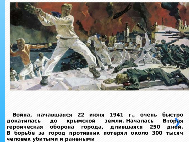  Война, начавшаяся 22 июня 1941 г., очень быстро докатилась до крымской земли. Началась Вторая героическая оборона города, длившаяся 250 дней.  В борьбе за город противник потерял около 300 тысяч человек убитыми и ранеными 