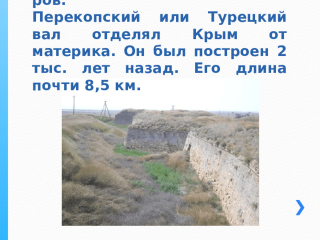   Название «Крым» происходит от тюркского – вал, стена, ров.  Перекопский или Турецкий вал отделял Крым от материка. Он был построен 2 тыс. лет назад. Его длина почти 8,5 км. 