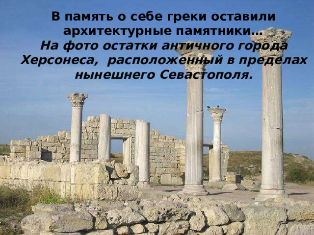 В память о себе греки оставили архитектурные памятники… На фото остатки античного города Херсонеса,  расположенный в пределах нынешнего Севастополя. 