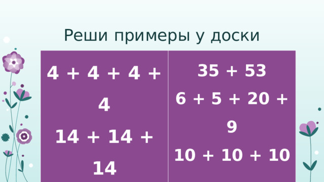 Реши примеры у доски 4 + 4 + 4 + 4 14 + 14 + 14 35 + 53 6 + 5 + 20 + 9 8 + 8 10 + 10 + 10 