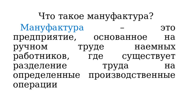 Что такое мануфактура?  Мануфактура – это предприятие, основанное на ручном труде наемных работников, где существует разделение труда на определенные производственные операции 