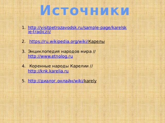 Источники http://visitpetrozavodsk.ru/sample-page/karelskie-tradiczii/  https://ru.wikipedia.org/wiki/ Карелы  Энциклопедия народов мира // http://www.etnolog.ru  Коренные народы Карелии // http://knk.karelia.ru http:// диалог.онлайн / wiki/ karely  