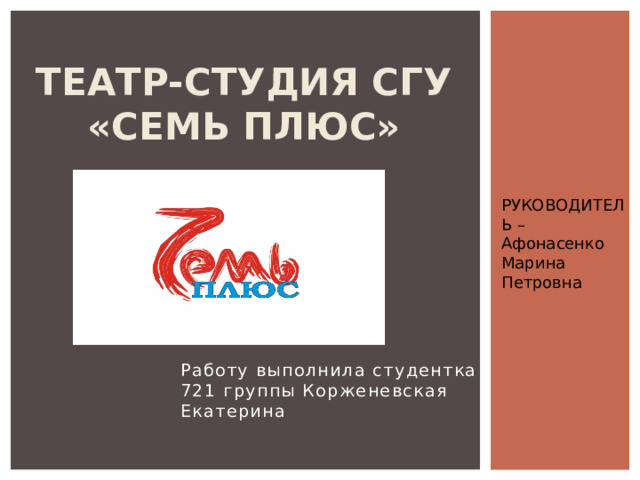 ТЕАТР-СТУДИЯ СГУ «СЕМЬ ПЛЮС» РУКОВОДИТЕЛЬ – Афонасенко Марина Петровна Работу выполнила студентка 721 группы Корженевская Екатерина 