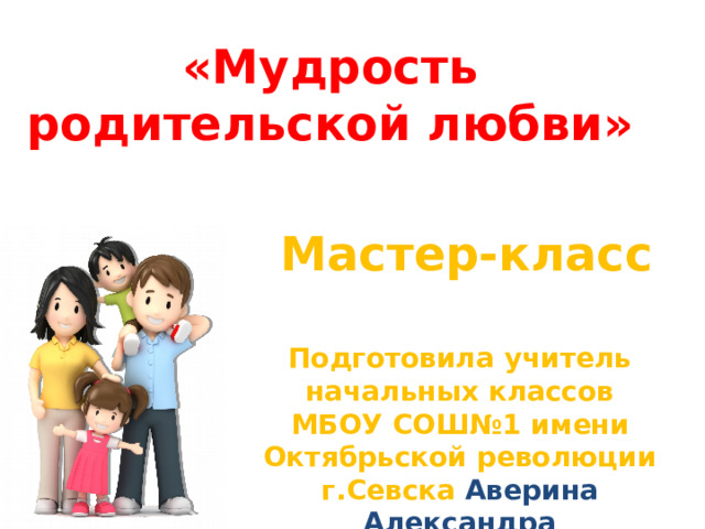 «Мудрость родительской любви» Мастер-класс Подготовила учитель начальных классов МБОУ СОШ№1 имени Октябрьской революции г.Севска Аверина Александра Владимировна 